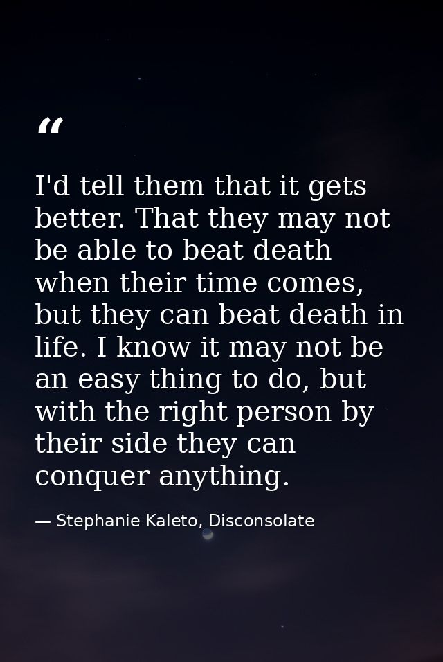 I'd tell them that it gets better. That they may not be able to beat death when their time comes, but they can beat deat — Stephanie Kaleto, Disconsolate