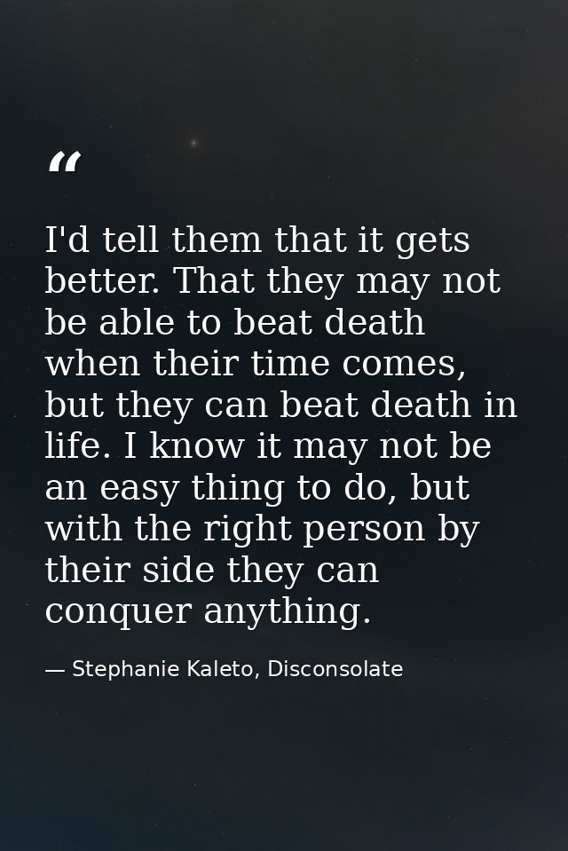 I'd tell them that it gets better. That they may not be able to beat death when their time comes, but they can beat deat — Stephanie Kaleto, Disconsolate