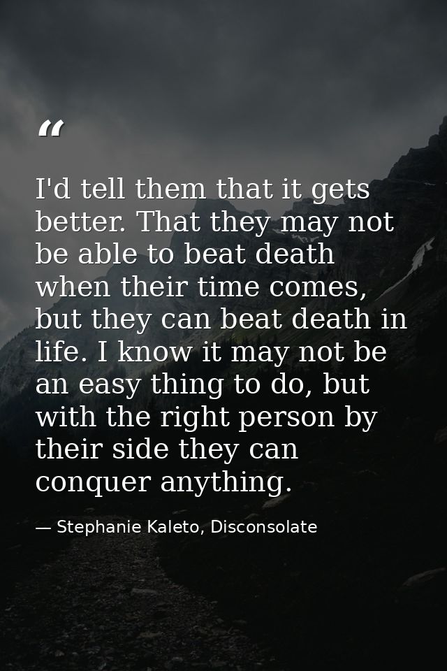 I'd tell them that it gets better. That they may not be able to beat death when their time comes, but they can beat deat — Stephanie Kaleto, Disconsolate