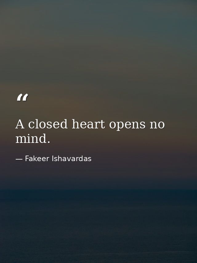 A closed heart opens no mind. — Fakeer Ishavardas