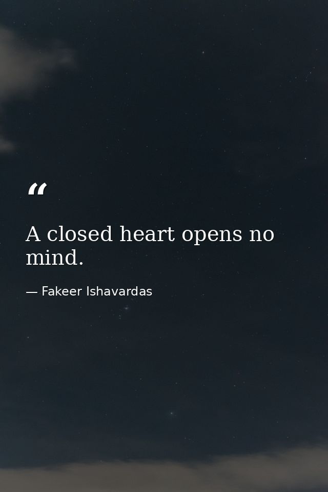 A closed heart opens no mind. — Fakeer Ishavardas