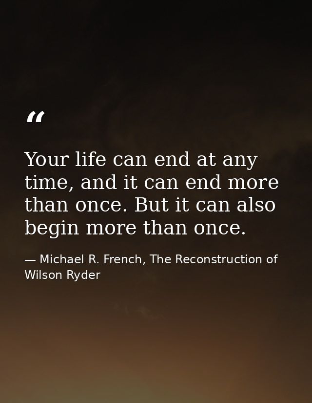 Your life can end at any time, and it can end more than once. But it can also begin more than once. — Michael R. French, The Reconstruction of Wilson Ryder