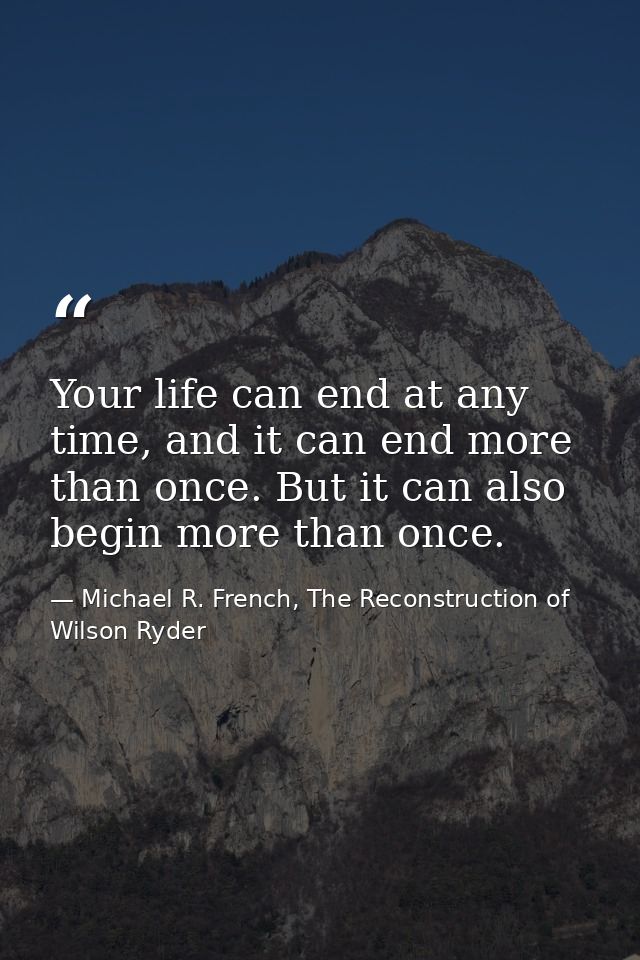 Your life can end at any time, and it can end more than once. But it can also begin more than once. — Michael R. French, The Reconstruction of Wilson Ryder