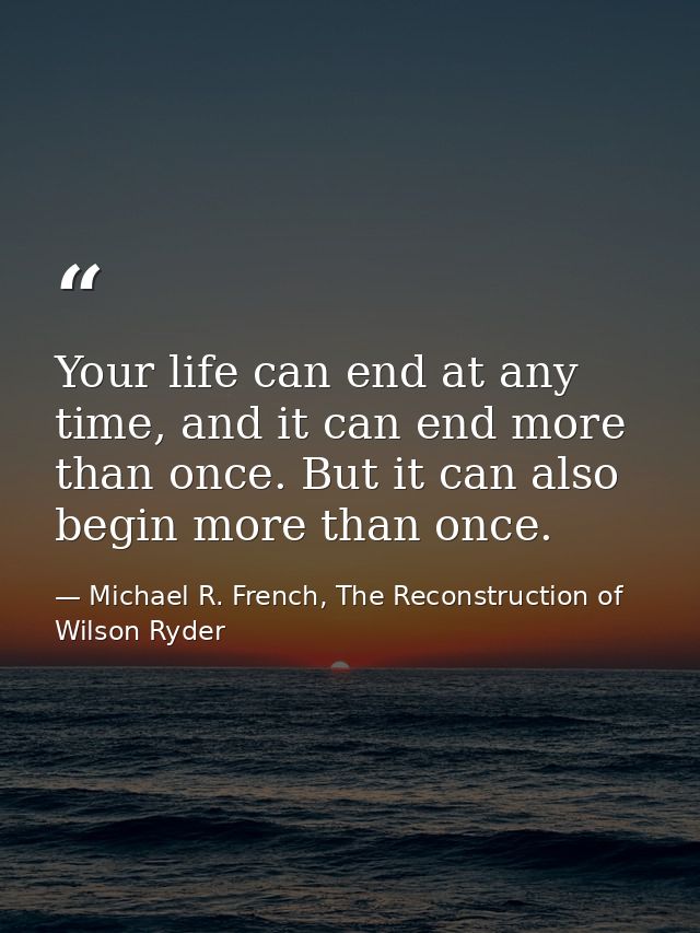 Your life can end at any time, and it can end more than once. But it can also begin more than once. — Michael R. French, The Reconstruction of Wilson Ryder