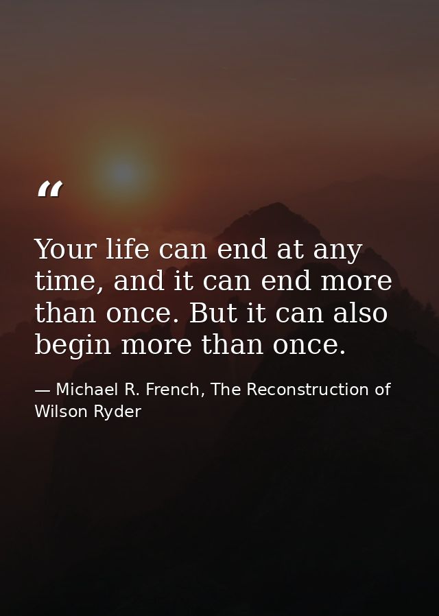 Your life can end at any time, and it can end more than once. But it can also begin more than once. — Michael R. French, The Reconstruction of Wilson Ryder