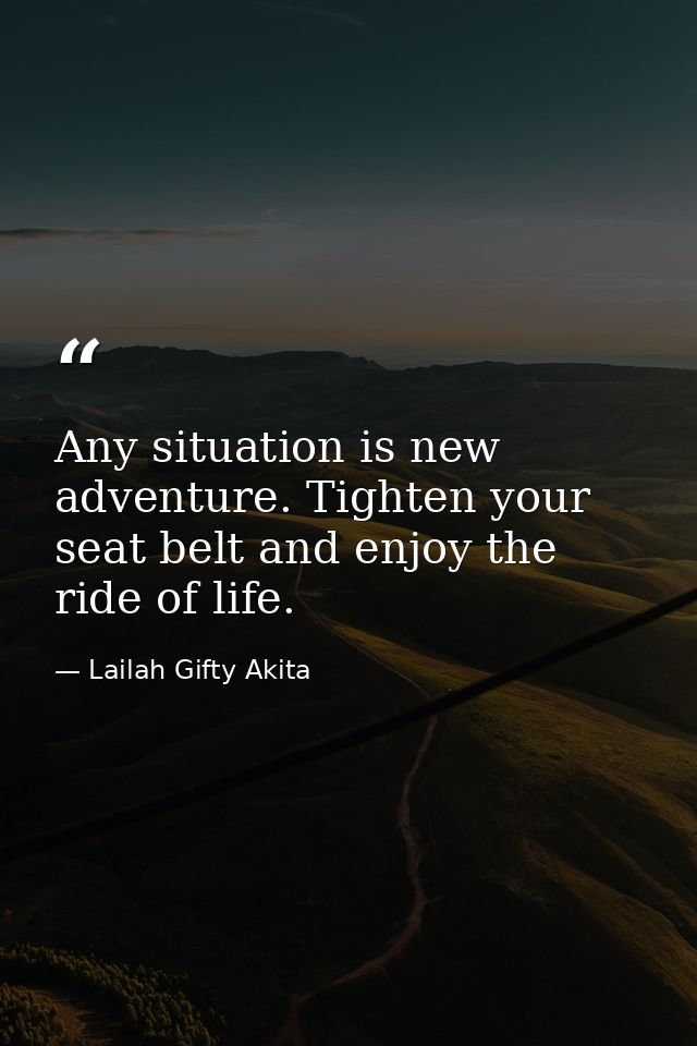 Any situation is new adventure. Tighten your seat belt and enjoy the ride of life. — Lailah Gifty Akita
