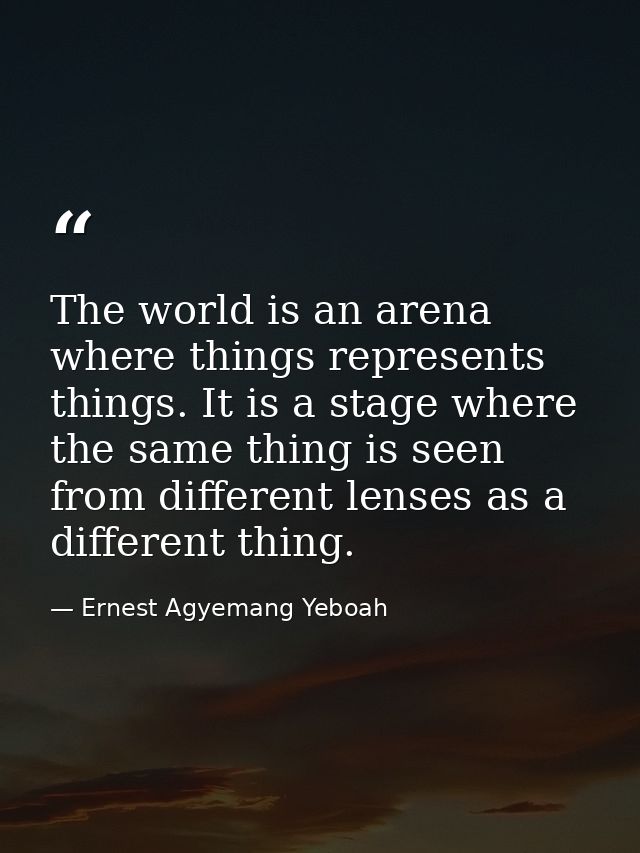 The world is an arena where things represents things. It is a stage where the same thing is seen from different lenses a — Ernest Agyemang Yeboah