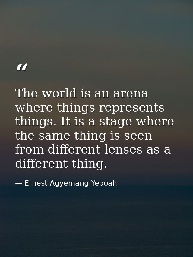 The world is an arena where things represents things. It is a stage where the same thing is seen from different lenses a — Ernest Agyemang Yeboah
