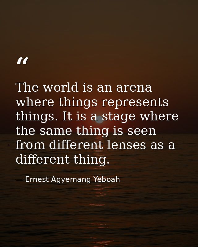 The world is an arena where things represents things. It is a stage where the same thing is seen from different lenses a — Ernest Agyemang Yeboah