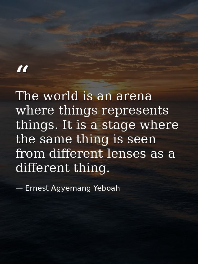 The world is an arena where things represents things. It is a stage where the same thing is seen from different lenses a — Ernest Agyemang Yeboah