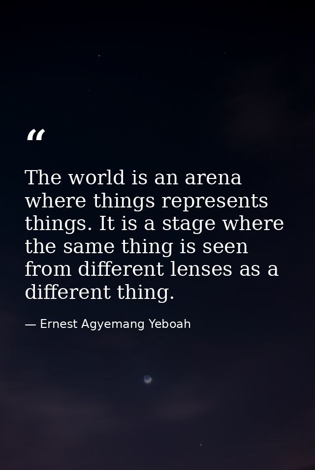 The world is an arena where things represents things. It is a stage where the same thing is seen from different lenses a — Ernest Agyemang Yeboah
