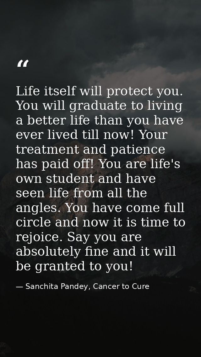 Life itself will protect you. You will graduate to living a better life than you have ever lived till now! Your treatmen — Sanchita Pandey, Cancer to Cure