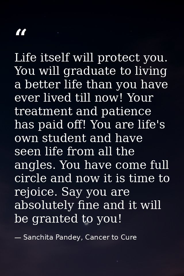 Life itself will protect you. You will graduate to living a better life than you have ever lived till now! Your treatmen — Sanchita Pandey, Cancer to Cure