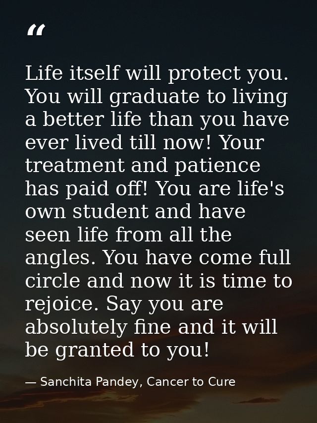 Life itself will protect you. You will graduate to living a better life than you have ever lived till now! Your treatmen — Sanchita Pandey, Cancer to Cure