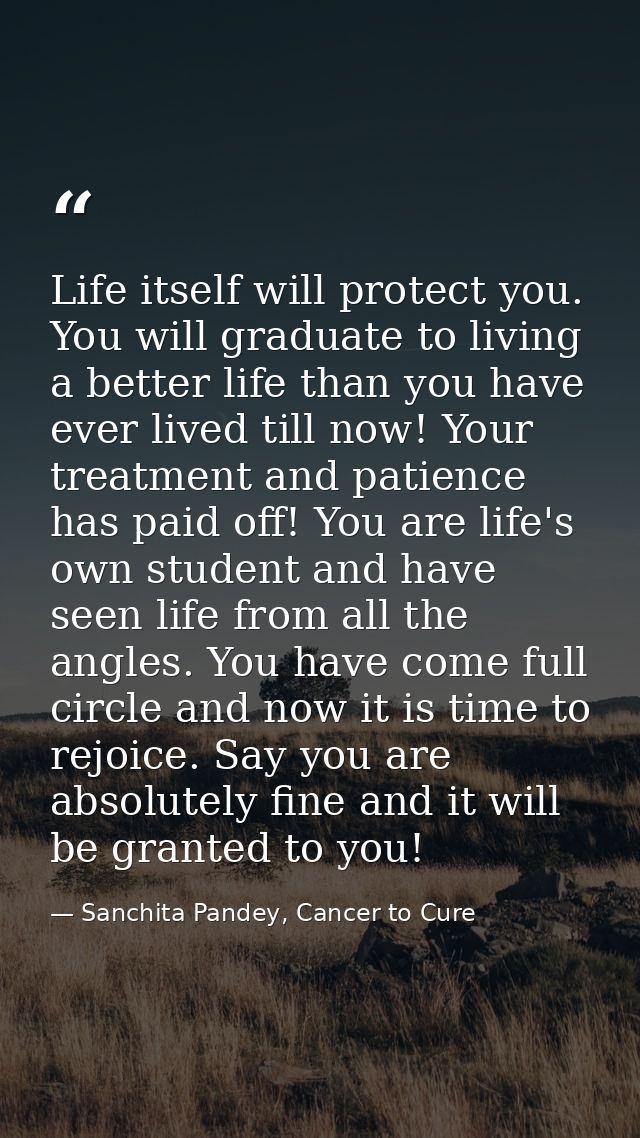 Life itself will protect you. You will graduate to living a better life than you have ever lived till now! Your treatmen — Sanchita Pandey, Cancer to Cure