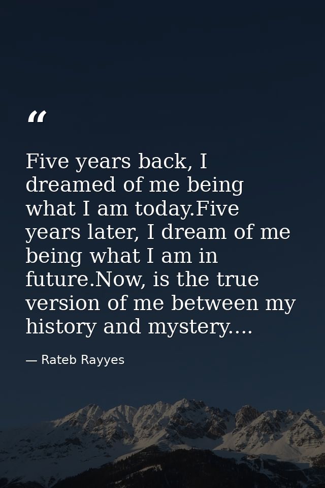 Five years back, I dreamed of me being what I am today.Five years later, I dream of me being what I am in future.Now, is — Rateb Rayyes
