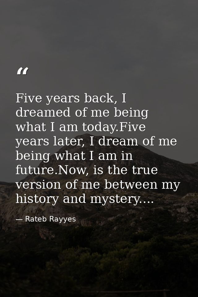 Five years back, I dreamed of me being what I am today.Five years later, I dream of me being what I am in future.Now, is — Rateb Rayyes