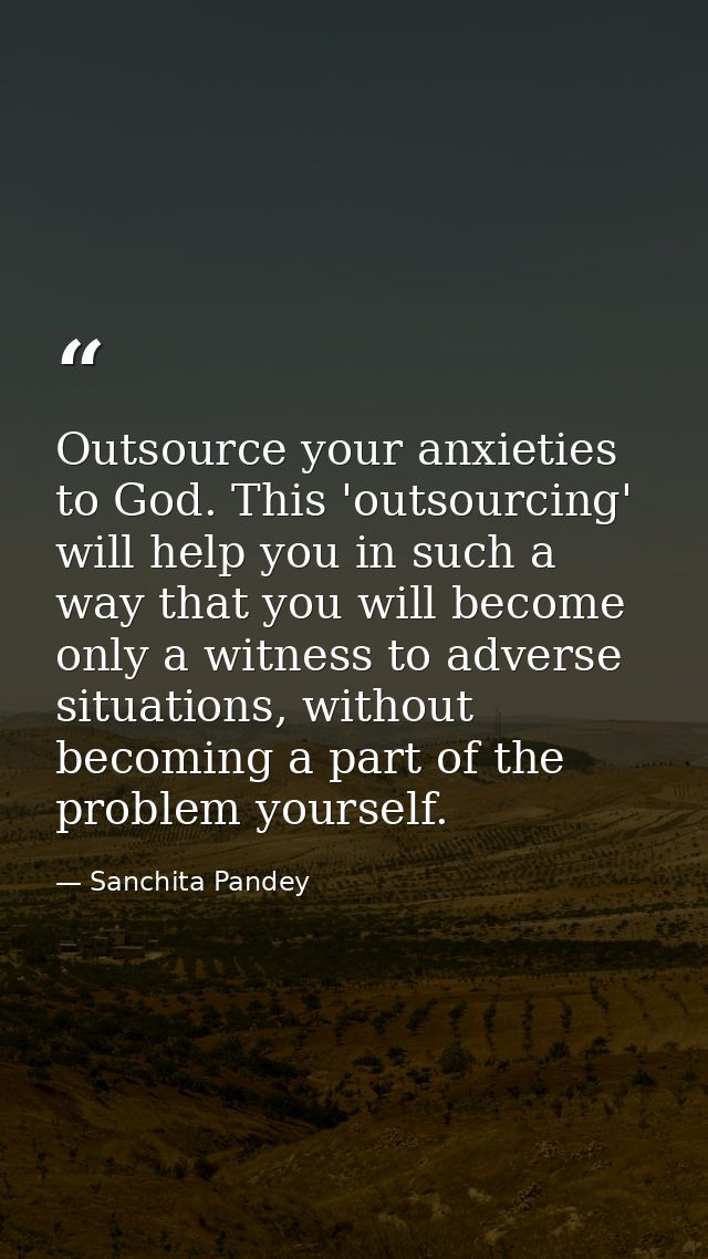 Outsource your anxieties to God. This 'outsourcing' will help you in such a way that you will become only a witness to a — Sanchita Pandey
