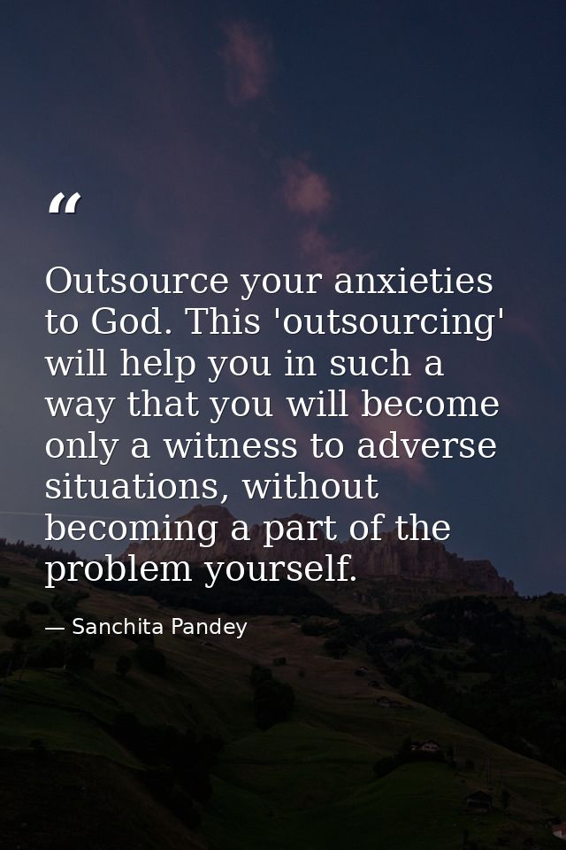 Outsource your anxieties to God. This 'outsourcing' will help you in such a way that you will become only a witness to a — Sanchita Pandey