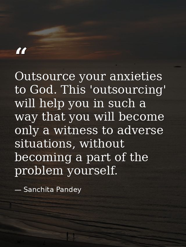 Outsource your anxieties to God. This 'outsourcing' will help you in such a way that you will become only a witness to a — Sanchita Pandey