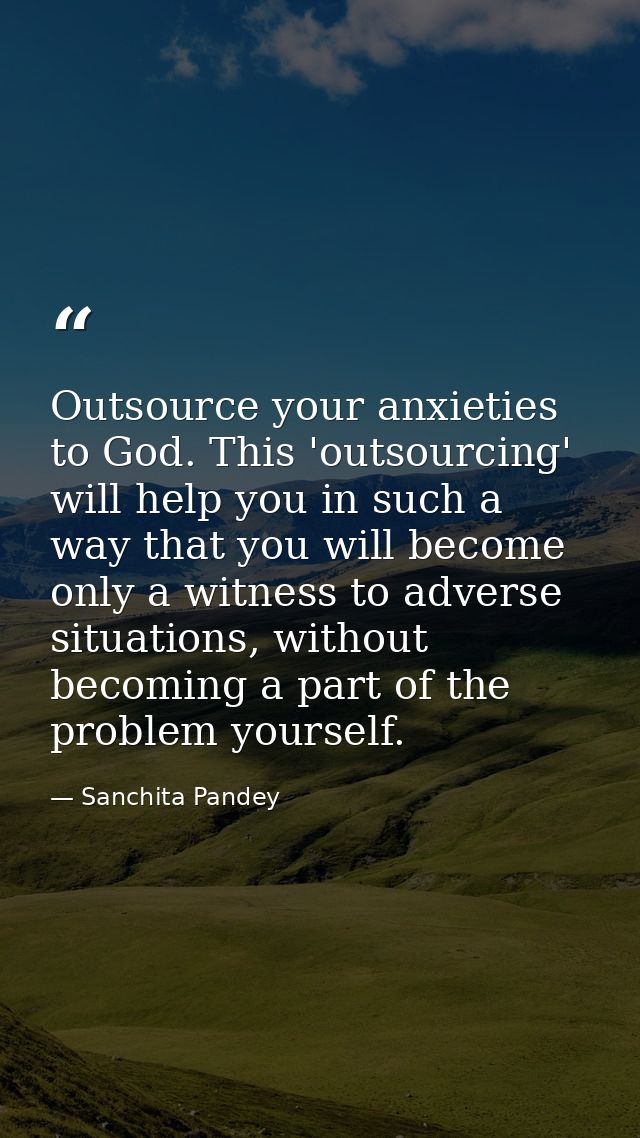 Outsource your anxieties to God. This 'outsourcing' will help you in such a way that you will become only a witness to a — Sanchita Pandey
