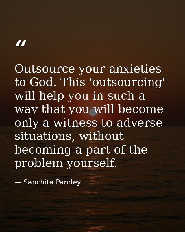 Outsource your anxieties to God. This 'outsourcing' will help you in such a way that you will become only a witness to a — Sanchita Pandey