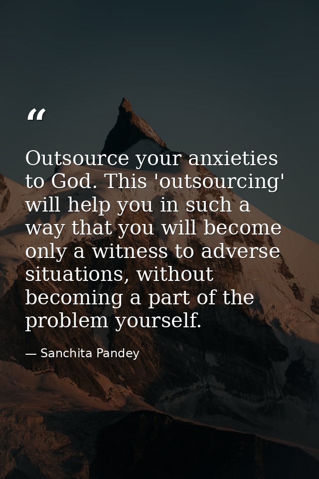 Outsource your anxieties to God. This 'outsourcing' will help you in such a way that you will become only a witness to a — Sanchita Pandey