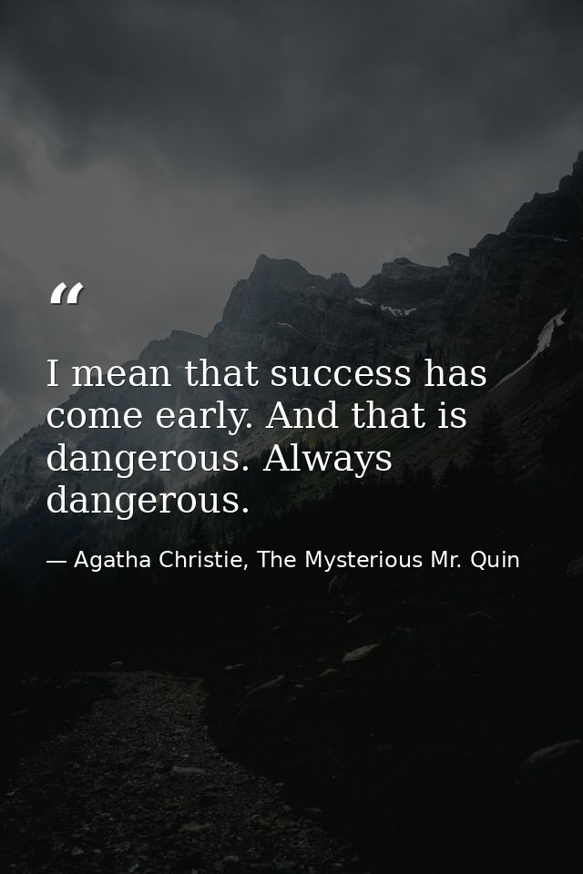 I mean that success has come early. And that is dangerous. Always dangerous. — Agatha Christie, The Mysterious Mr. Quin
