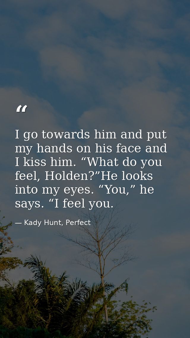 I go towards him and put my hands on his face and I kiss him. “What do you feel, Holden?”He looks into my eyes. “You,” h — Kady Hunt, Perfect