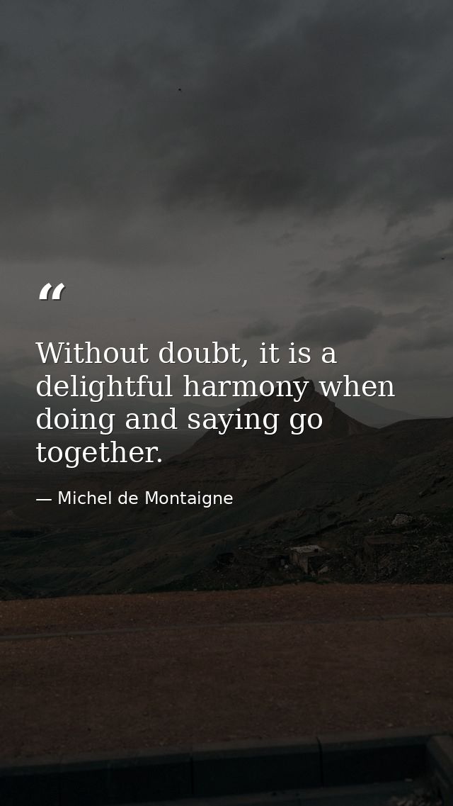 Without doubt, it is a delightful harmony when doing and saying go together. — Michel de Montaigne