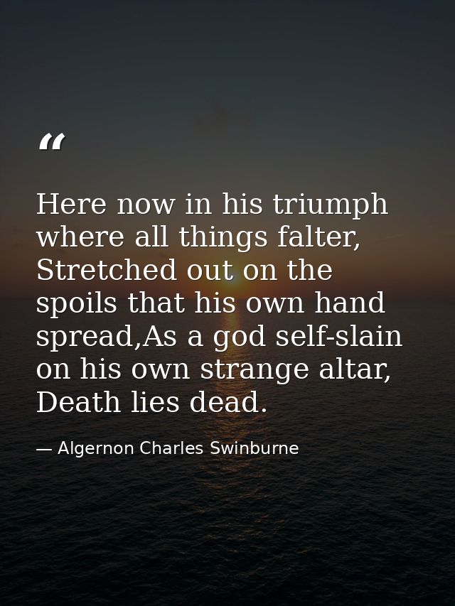 Here now in his triumph where all things falter, Stretched out on the spoils that his own hand spread,As a god self-slai — Algernon Charles Swinburne