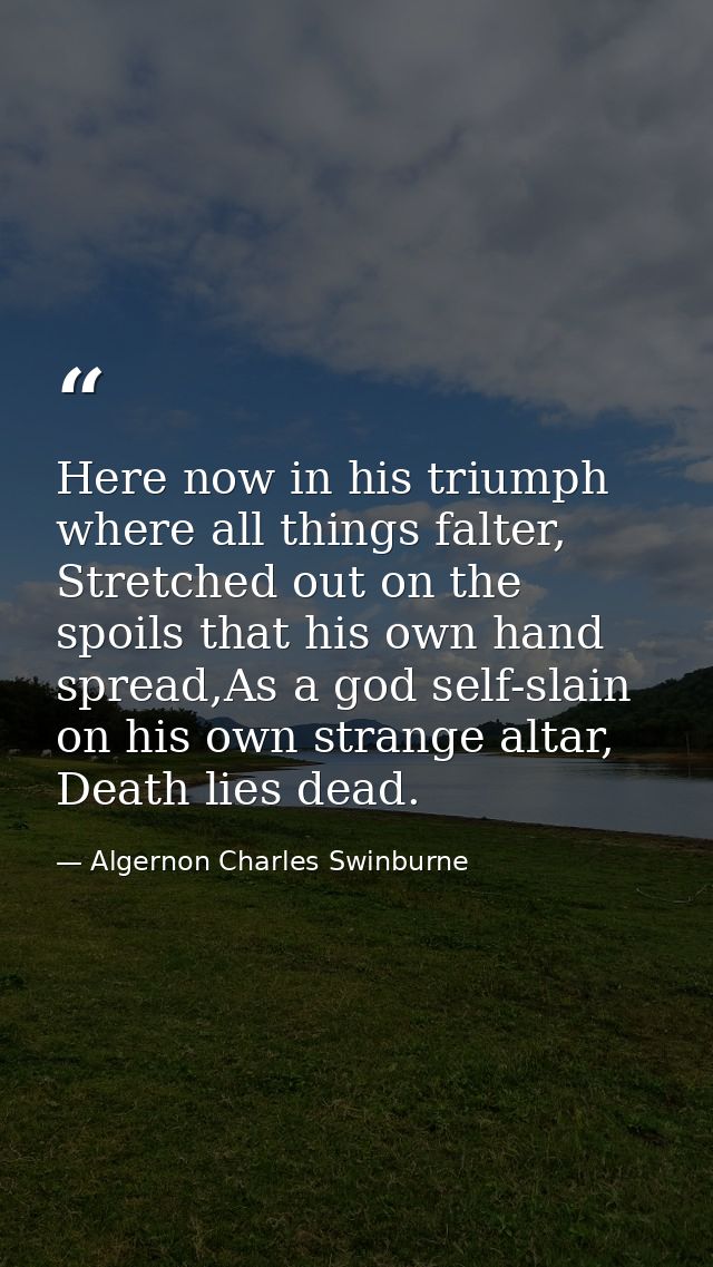 Here now in his triumph where all things falter, Stretched out on the spoils that his own hand spread,As a god self-slai — Algernon Charles Swinburne