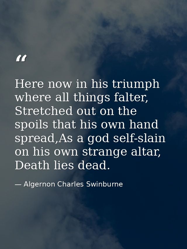 Here now in his triumph where all things falter, Stretched out on the spoils that his own hand spread,As a god self-slai — Algernon Charles Swinburne