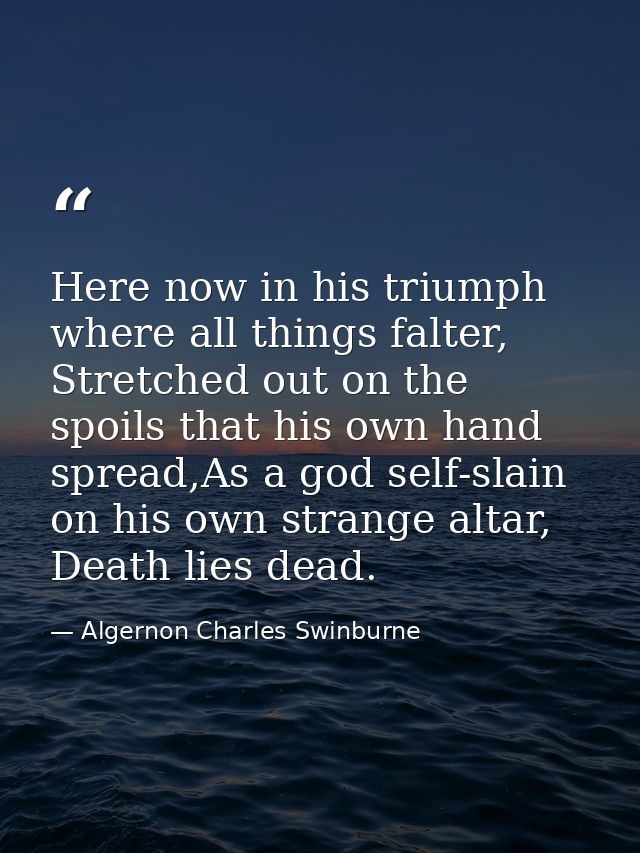 Here now in his triumph where all things falter, Stretched out on the spoils that his own hand spread,As a god self-slai — Algernon Charles Swinburne