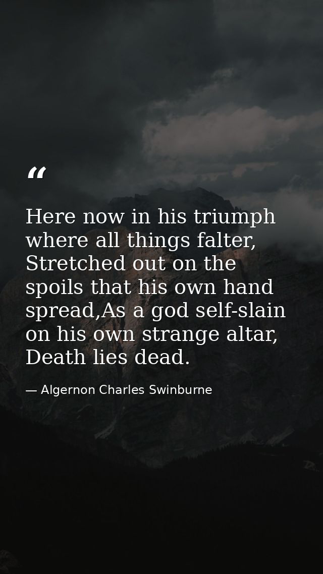 Here now in his triumph where all things falter, Stretched out on the spoils that his own hand spread,As a god self-slai — Algernon Charles Swinburne