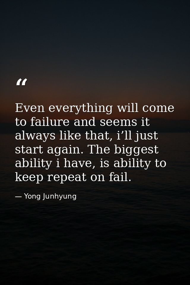 Even everything will come to failure and seems it always like that, i’ll just start again. The biggest ability i have, i — Yong Junhyung