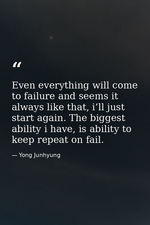 Even everything will come to failure and seems it always like that, i’ll just start again. The biggest ability i have, i — Yong Junhyung
