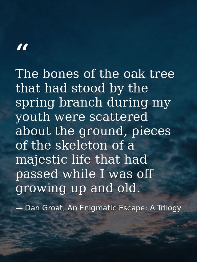 The bones of the oak tree that had stood by the spring branch during my youth were scattered about the ground, pieces of — Dan Groat, An Enigmatic Escape: A Trilogy