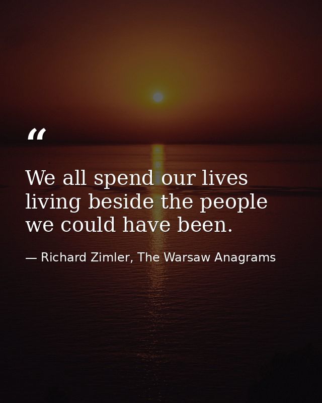 We all spend our lives living beside the people we could have been. — Richard Zimler, The Warsaw Anagrams