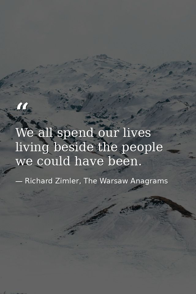 We all spend our lives living beside the people we could have been. — Richard Zimler, The Warsaw Anagrams