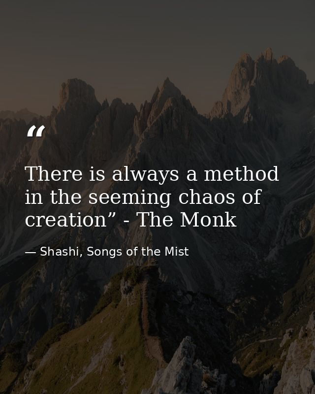 There is always a method in the seeming chaos of creation” - The Monk — Shashi, Songs of the Mist