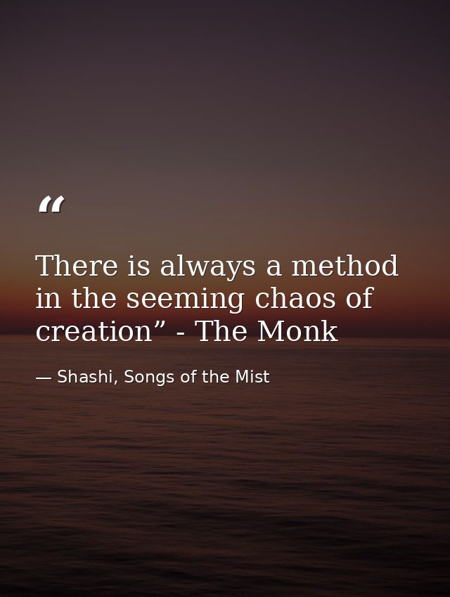 There is always a method in the seeming chaos of creation” - The Monk — Shashi, Songs of the Mist