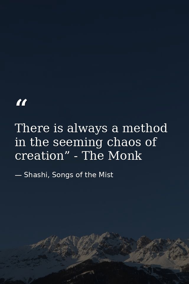 There is always a method in the seeming chaos of creation” - The Monk — Shashi, Songs of the Mist