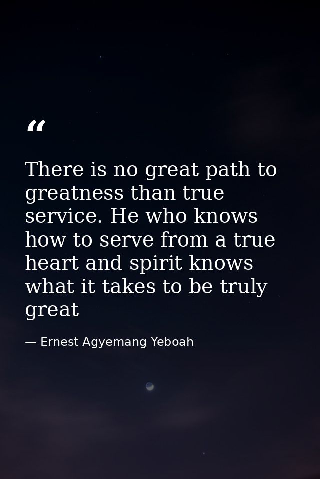 There is no great path to greatness than true service. He who knows how to serve from a true heart and spirit knows what — Ernest Agyemang Yeboah