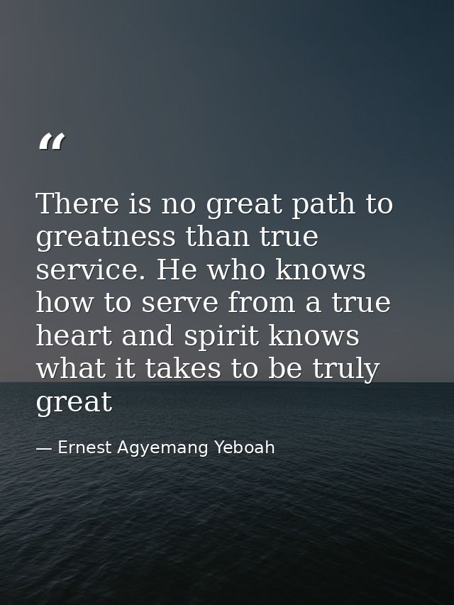 There is no great path to greatness than true service. He who knows how to serve from a true heart and spirit knows what — Ernest Agyemang Yeboah