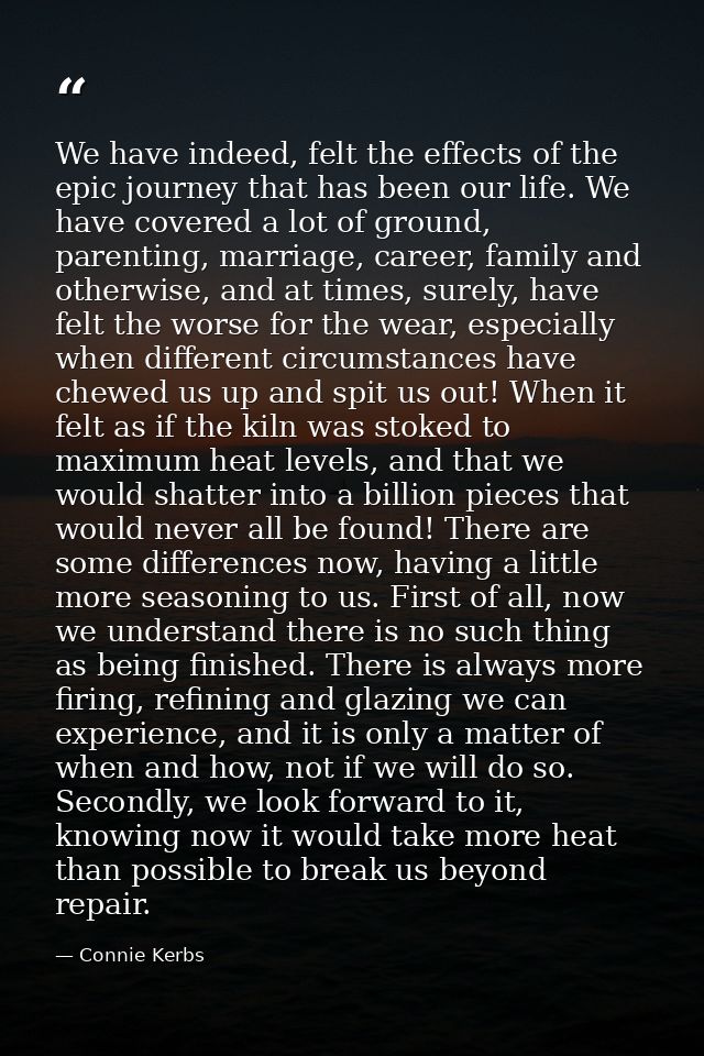We have indeed, felt the effects of the epic journey that has been our life. We have covered a lot of ground, parenting, — Connie Kerbs