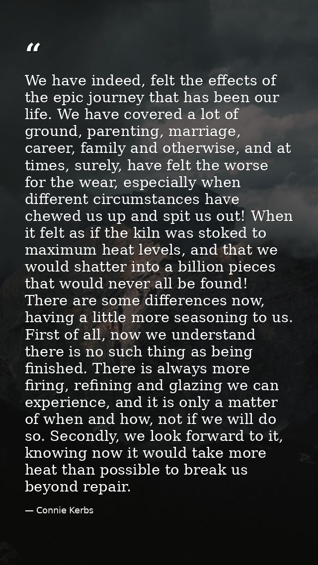 We have indeed, felt the effects of the epic journey that has been our life. We have covered a lot of ground, parenting, — Connie Kerbs