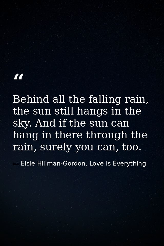 Behind all the falling rain, the sun still hangs in the sky. And if the sun can hang in there through the rain, surely y — Elsie Hillman-Gordon, Love Is Everything