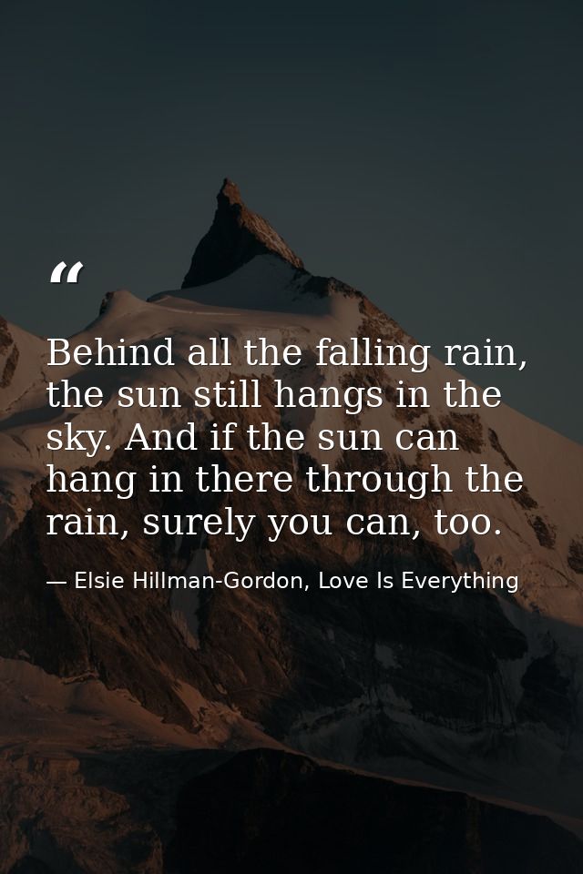 Behind all the falling rain, the sun still hangs in the sky. And if the sun can hang in there through the rain, surely y — Elsie Hillman-Gordon, Love Is Everything