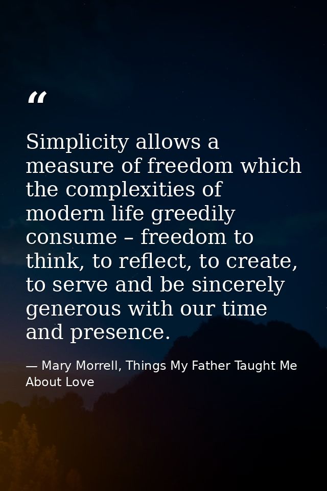 Simplicity allows a measure of freedom which the complexities of modern life greedily consume – freedom to think, to ref — Mary Morrell, Things My Father Taught Me About Love